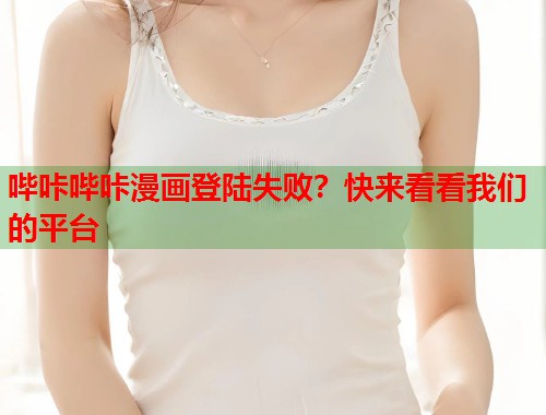 哔咔哔咔漫画登陆失败？快来看看我们的平台