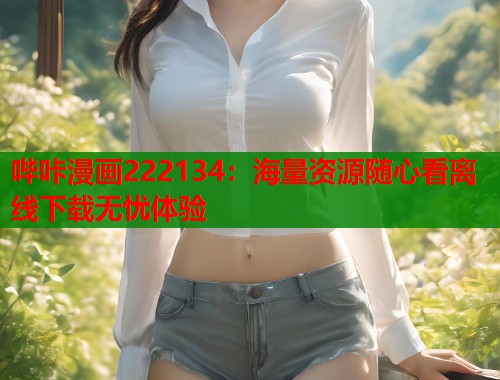 哔咔漫画222134：海量资源随心看离线下载无忧体验