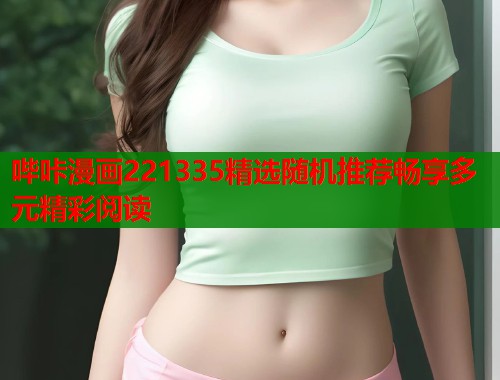哔咔漫画221335精选随机推荐畅享多元精彩阅读