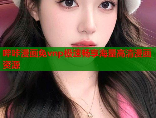 哔咔漫画免vnp极速畅享海量高清漫画资源