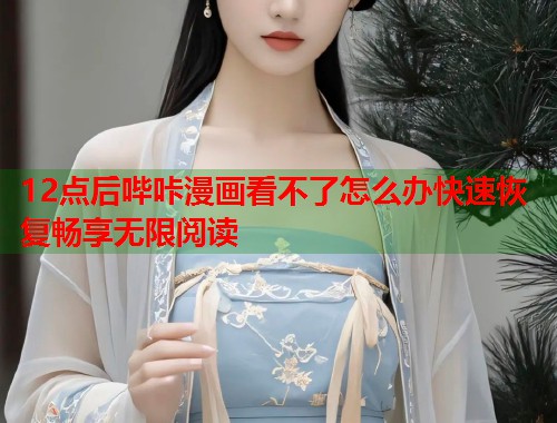 12点后哔咔漫画看不了怎么办快速恢复畅享无限阅读