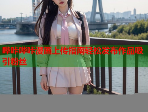 哔咔哔咔漫画上传指南轻松发布作品吸引粉丝