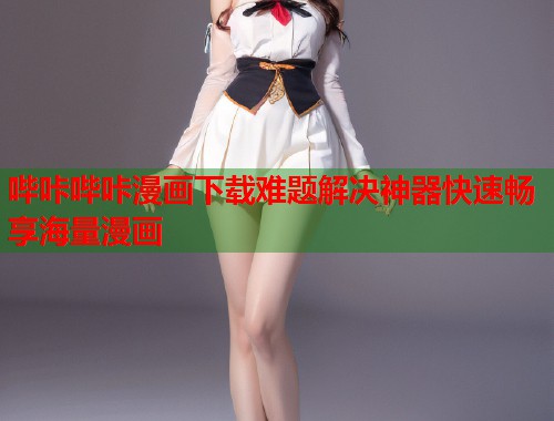 哔咔哔咔漫画下载难题解决神器快速畅享海量漫画