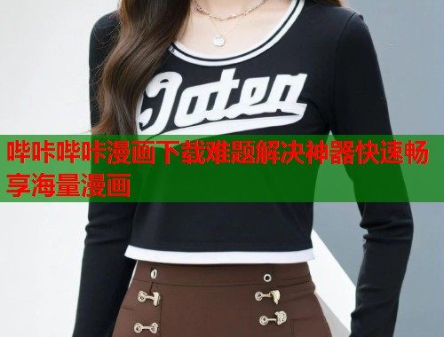 哔咔哔咔漫画下载难题解决神器快速畅享海量漫画