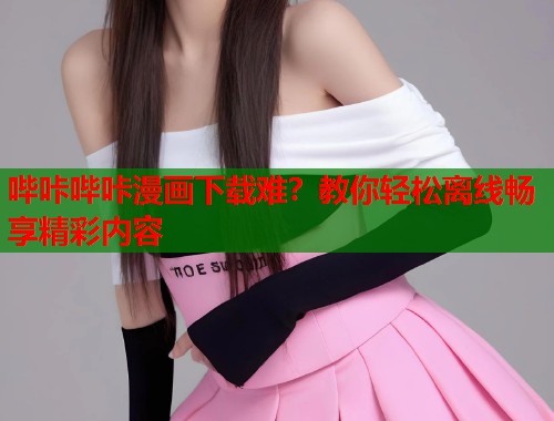 哔咔哔咔漫画下载难？教你轻松离线畅享精彩内容