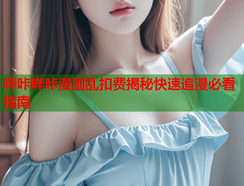 哔咔哔咔漫画乱扣费揭秘快速追漫必看指南