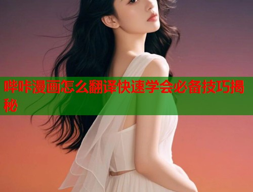 哔咔漫画怎么翻译快速学会必备技巧揭秘