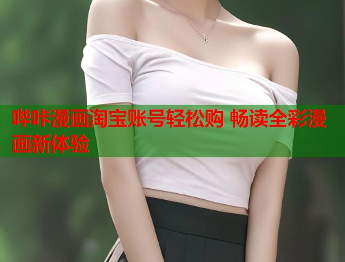 哔咔漫画淘宝账号轻松购 畅读全彩漫画新体验