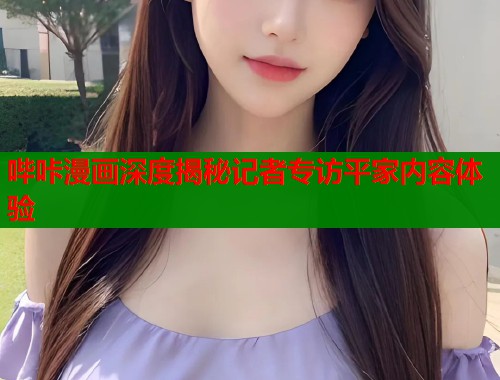 哔咔漫画深度揭秘记者专访平家内容体验
