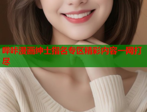 哔咔漫画绅士指名专区精彩内容一网打尽