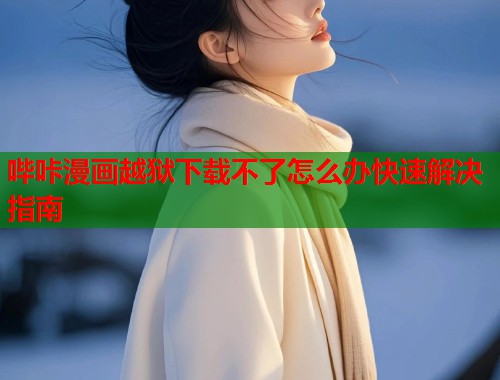 哔咔漫画越狱下载不了怎么办快速解决指南