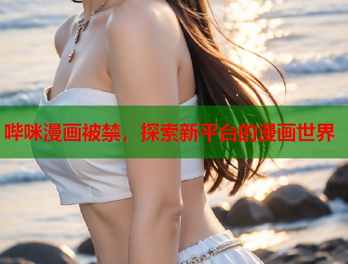 哔咪漫画被禁，探索新平台的漫画世界