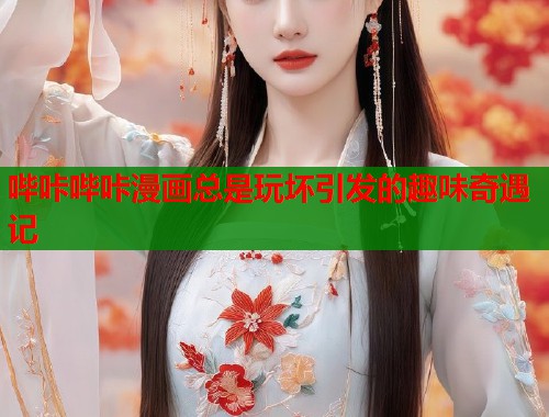 哔咔哔咔漫画总是玩坏引发的趣味奇遇记
