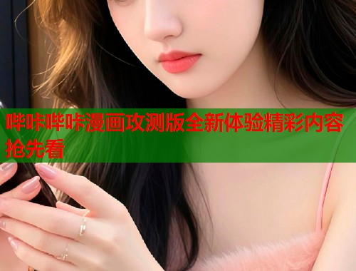 哔咔哔咔漫画攻测版全新体验精彩内容抢先看