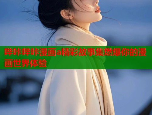 哔咔哔咔漫画a精彩故事集燃爆你的漫画世界体验