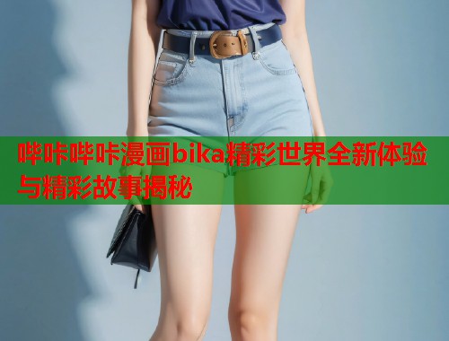 哔咔哔咔漫画bika精彩世界全新体验与精彩故事揭秘