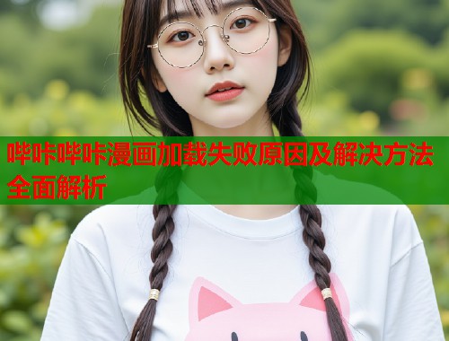 哔咔哔咔漫画加载失败原因及解决方法全面解析