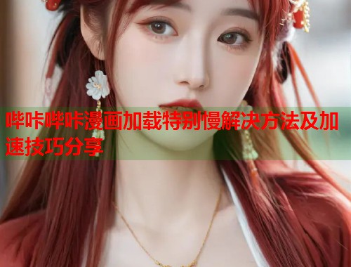 哔咔哔咔漫画加载特别慢解决方法及加速技巧分享