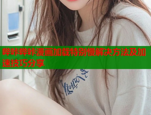 哔咔哔咔漫画加载特别慢解决方法及加速技巧分享