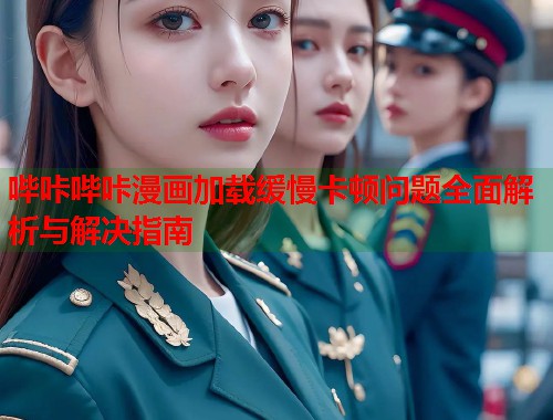 哔咔哔咔漫画加载缓慢卡顿问题全面解析与解决指南
