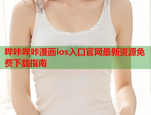 哔咔哔咔漫画ios入口官网最新资源免费下载指南
