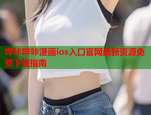 哔咔哔咔漫画ios入口官网最新资源免费下载指南