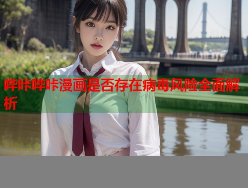 哔咔哔咔漫画是否存在病毒风险全面解析