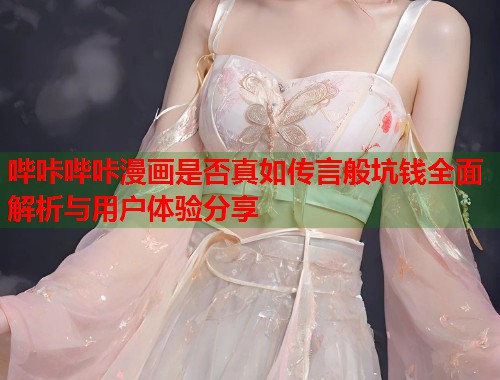 哔咔哔咔漫画是否真如传言般坑钱全面解析与用户体验分享