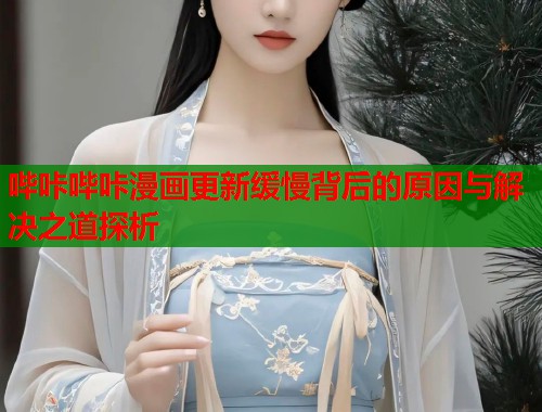 哔咔哔咔漫画更新缓慢背后的原因与解决之道探析
