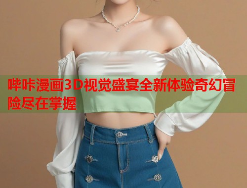 哔咔漫画3D视觉盛宴全新体验奇幻冒险尽在掌握