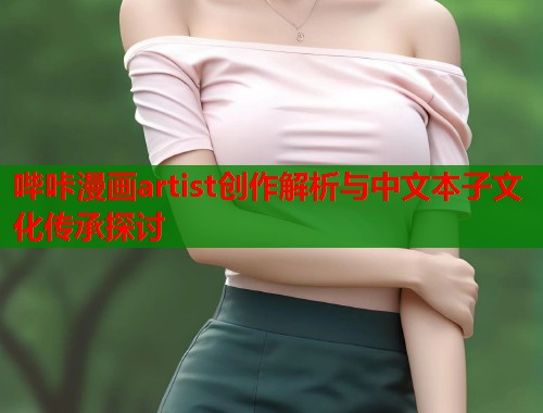 哔咔漫画artist创作解析与中文本子文化传承探讨