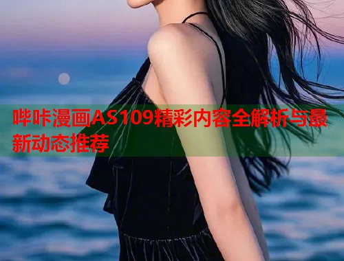 哔咔漫画AS109精彩内容全解析与最新动态推荐