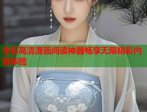 全彩高清漫画阅读神器畅享无限精彩内容体验