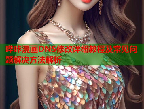 哔咔漫画DNS修改详细教程及常见问题解决方法解析