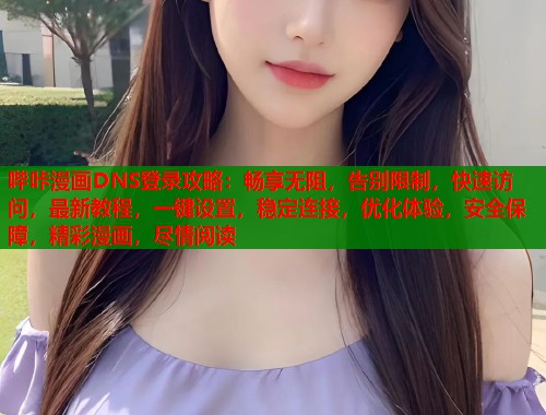 哔咔漫画DNS登录攻略：畅享无阻，告别限制，快速访问，最新教程，一键设置，稳定连接，优化体验，安全保障，精彩漫画，尽情阅读