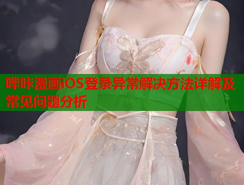 哔咔漫画iOS登录异常解决方法详解及常见问题分析