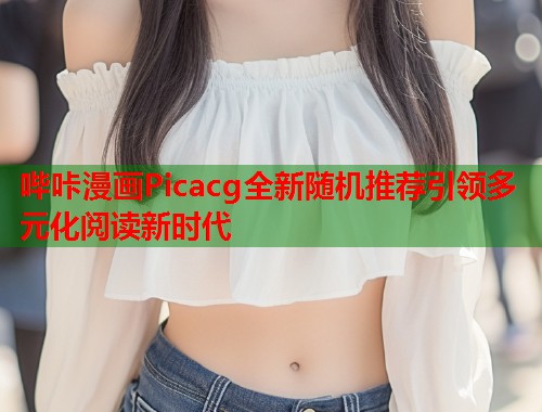 哔咔漫画Picacg全新随机推荐引领多元化阅读新时代
