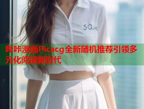 哔咔漫画Picacg全新随机推荐引领多元化阅读新时代