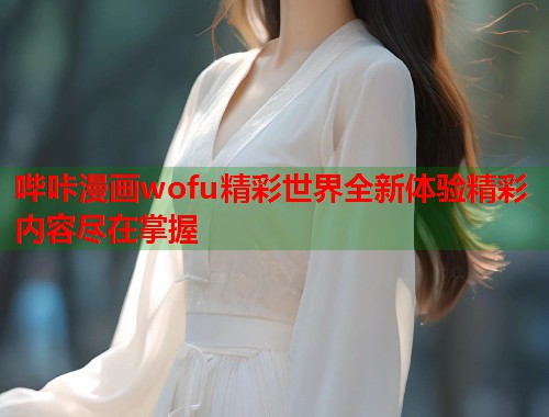 哔咔漫画wofu精彩世界全新体验精彩内容尽在掌握