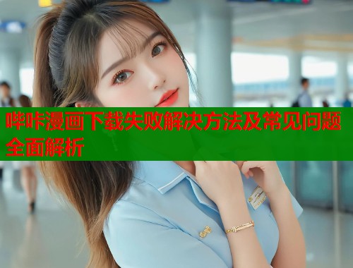 哔咔漫画下载失败解决方法及常见问题全面解析