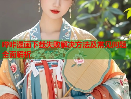 哔咔漫画下载失败解决方法及常见问题全面解析