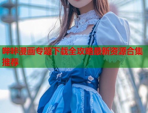 哔咔漫画专题下载全攻略最新资源合集推荐
