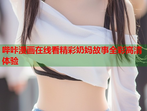 哔咔漫画在线看精彩奶妈故事全彩高清体验