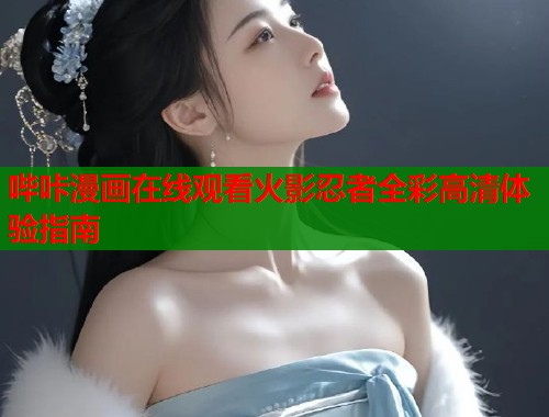 哔咔漫画在线观看火影忍者全彩高清体验指南