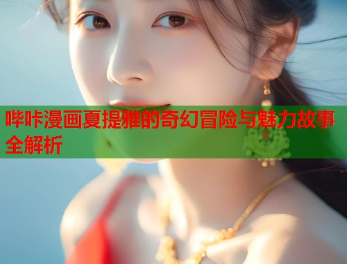 哔咔漫画夏提雅的奇幻冒险与魅力故事全解析
