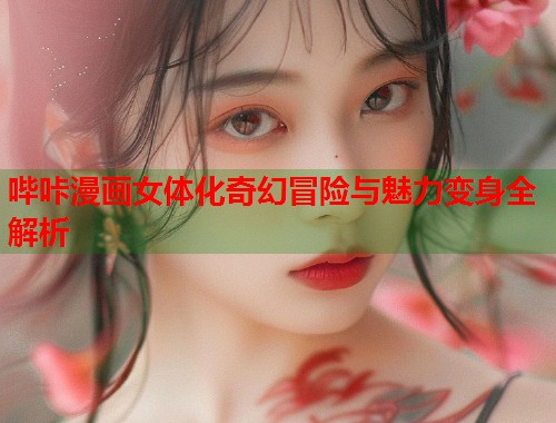 哔咔漫画女体化奇幻冒险与魅力变身全解析