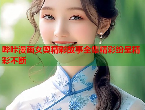 哔咔漫画女奥精彩故事全集精彩纷呈精彩不断
