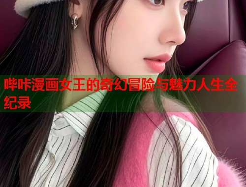 哔咔漫画女王的奇幻冒险与魅力人生全纪录