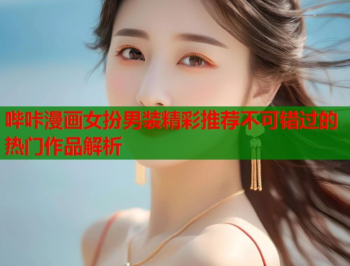 哔咔漫画女扮男装精彩推荐不可错过的热门作品解析