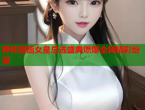 哔咔漫画女皇总选盛典燃爆全场精彩纷呈
